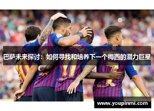 巴萨未来探讨：如何寻找和培养下一个梅西的潜力巨星