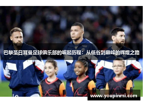 巴黎圣日耳曼足球俱乐部的崛起历程：从低谷到巅峰的辉煌之路